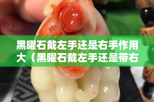 黑曜石戴左手还是右手作用大（黑曜石戴左手还是带右手）