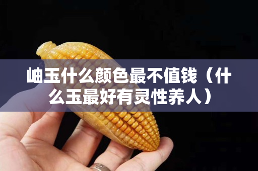 岫玉什么颜色最不值钱（什么玉最好有灵性养人）