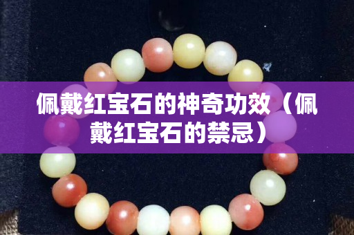 佩戴红宝石的神奇功效（佩戴红宝石的禁忌）