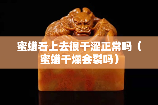 蜜蜡看上去很干涩正常吗（蜜蜡干燥会裂吗）