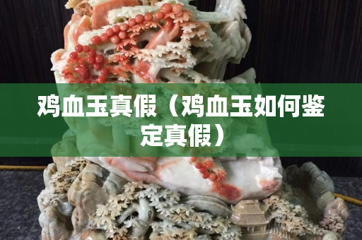 鸡血玉真假（鸡血玉如何鉴定真假）
