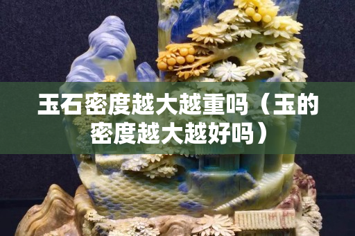 玉石密度越大越重吗（玉的密度越大越好吗）