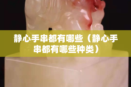 静心手串都有哪些（静心手串都有哪些种类）