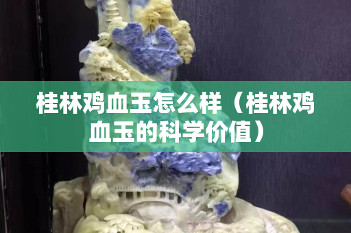 桂林鸡血玉怎么样（桂林鸡血玉的科学价值）