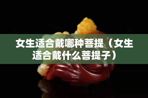 女生适合戴哪种菩提（女生适合戴什么菩提子）