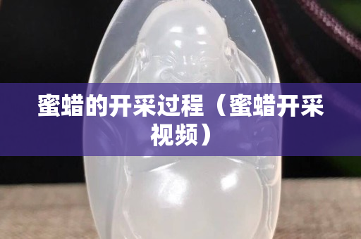 蜜蜡的开采过程（蜜蜡开采视频）