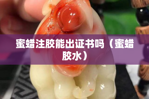蜜蜡注胶能出证书吗（蜜蜡胶水）