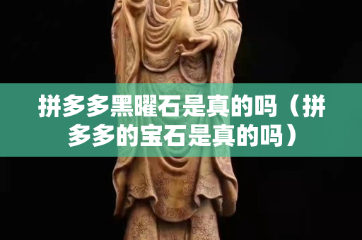 拼多多黑曜石是真的吗（拼多多的宝石是真的吗）