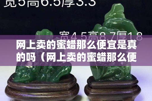 网上卖的蜜蜡那么便宜是真的吗（网上卖的蜜蜡那么便宜是真的吗能买吗）