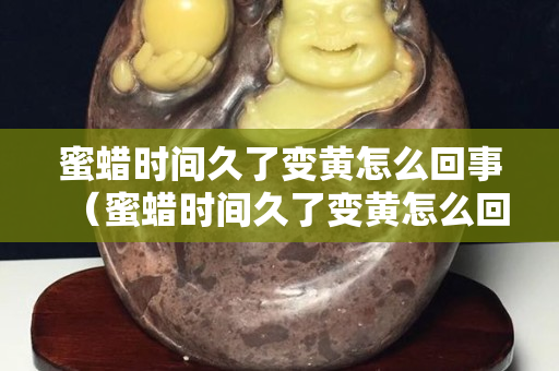 蜜蜡时间久了变黄怎么回事（蜜蜡时间久了变黄怎么回事啊）