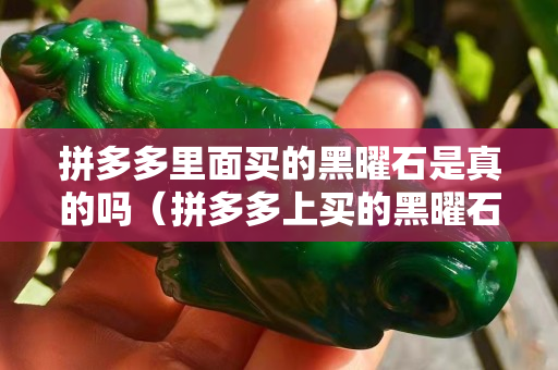 拼多多里面买的黑曜石是真的吗（拼多多上买的黑曜石是真的吗）