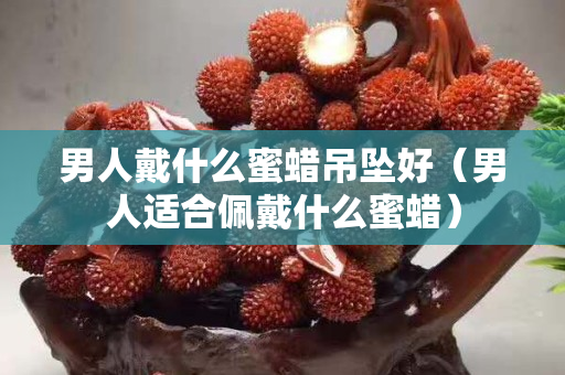 男人戴什么蜜蜡吊坠好（男人适合佩戴什么蜜蜡）