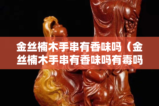 金丝楠木手串有香味吗（金丝楠木手串有香味吗有毒吗）