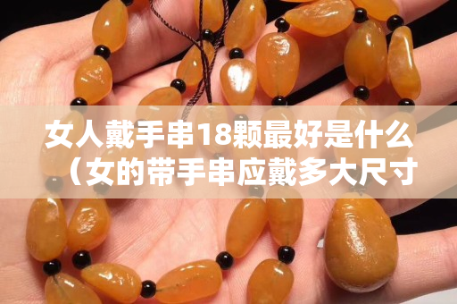 女人戴手串18颗最好是什么（女的带手串应戴多大尺寸）