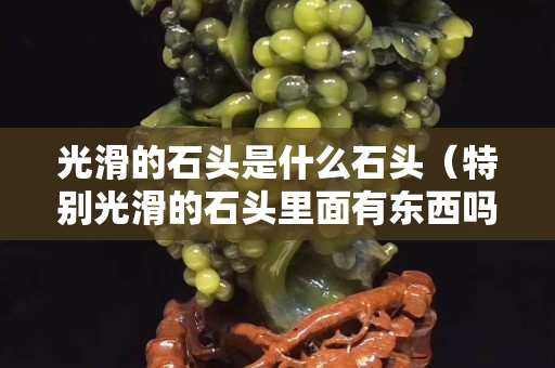 光滑的石头是什么石头（特别光滑的石头里面有东西吗）