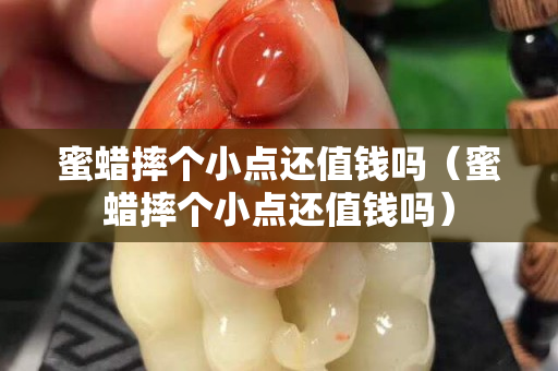 蜜蜡摔个小点还值钱吗（蜜蜡摔个小点还值钱吗）