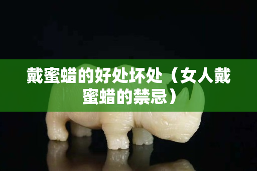 戴蜜蜡的好处坏处（女人戴蜜蜡的禁忌）