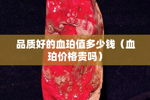 品质好的血珀值多少钱（血珀价格贵吗）