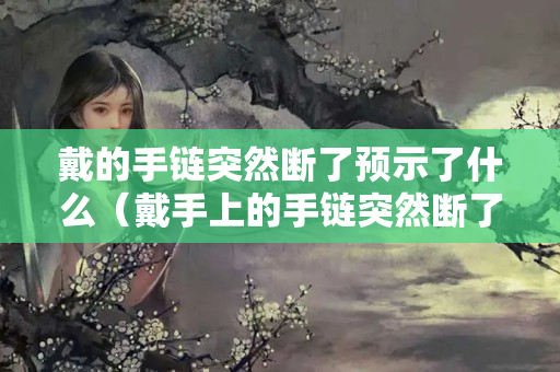 戴的手链突然断了预示了什么（戴手上的手链突然断了）