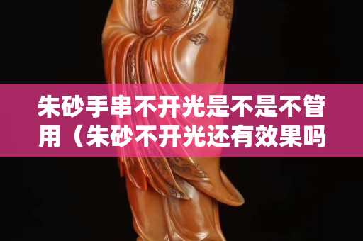 朱砂手串不开光是不是不管用（朱砂不开光还有效果吗？）