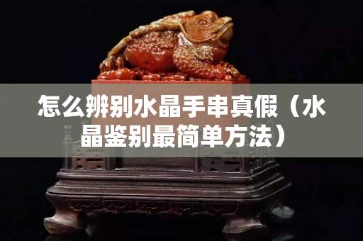 怎么辨别水晶手串真假（水晶鉴别最简单方法）