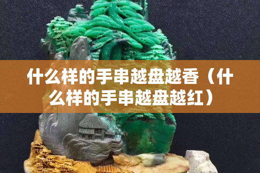 什么样的手串越盘越香（什么样的手串越盘越红）