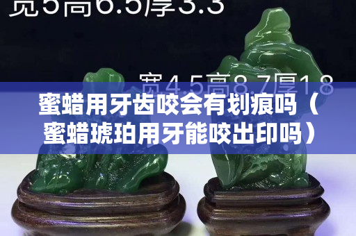 蜜蜡用牙齿咬会有划痕吗（蜜蜡琥珀用牙能咬出印吗）