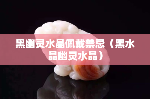黑幽灵水晶佩戴禁忌（黑水晶幽灵水晶）