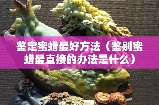 鉴定蜜蜡最好方法（鉴别蜜蜡最直接的办法是什么）