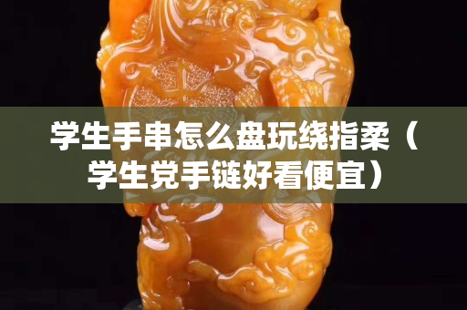 学生手串怎么盘玩绕指柔（学生党手链好看便宜）