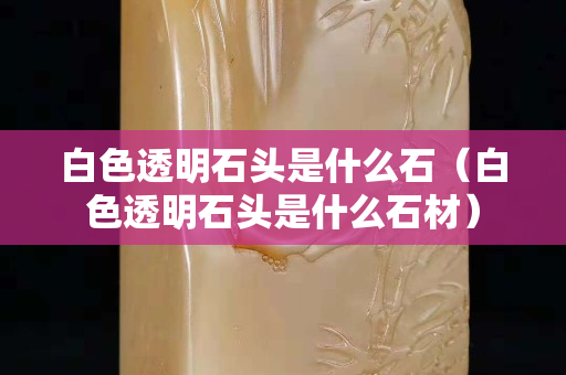 白色透明石头是什么石（白色透明石头是什么石材）