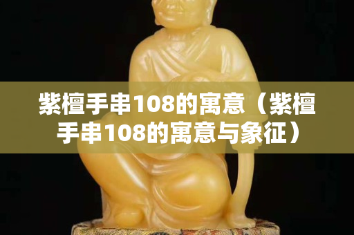 紫檀手串108的寓意（紫檀手串108的寓意与象征）