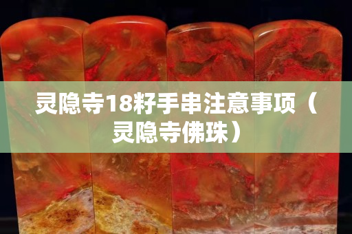 灵隐寺18籽手串注意事项（灵隐寺佛珠）
