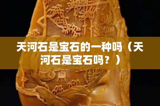 天河石是宝石的一种吗（天河石是宝石吗？）
