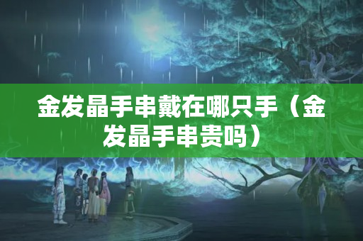 金发晶手串戴在哪只手（金发晶手串贵吗）