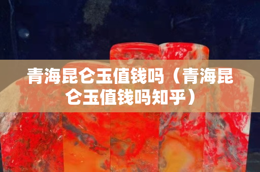 青海昆仑玉值钱吗（青海昆仑玉值钱吗知乎）
