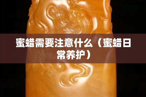 蜜蜡需要注意什么（蜜蜡日常养护）