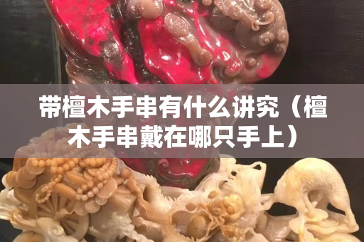 带檀木手串有什么讲究（檀木手串戴在哪只手上）