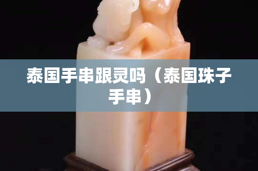 泰国手串跟灵吗（泰国珠子手串）