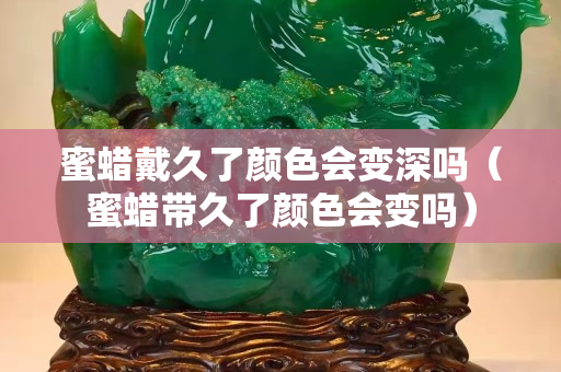 蜜蜡戴久了颜色会变深吗（蜜蜡带久了颜色会变吗）