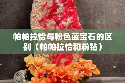 帕帕拉恰与粉色蓝宝石的区别（帕帕拉恰和粉钻）