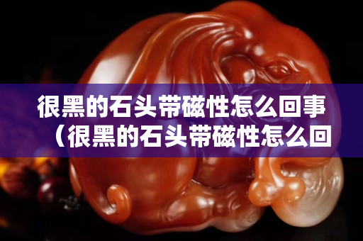 很黑的石头带磁性怎么回事（很黑的石头带磁性怎么回事啊）