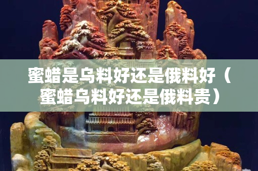 蜜蜡是乌料好还是俄料好（蜜蜡乌料好还是俄料贵）