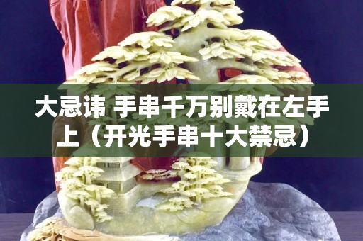 大忌讳 手串千万别戴在左手上（开光手串十大禁忌）