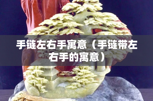手链左右手寓意（手链带左右手的寓意）