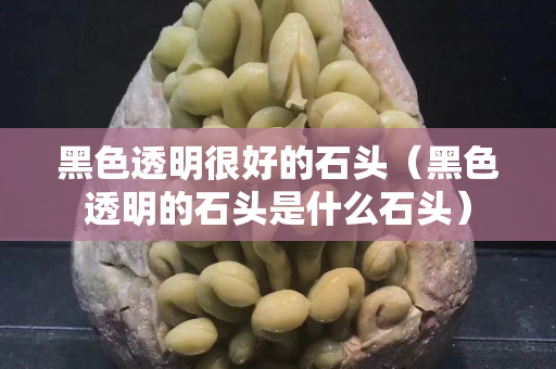 黑色透明很好的石头（黑色透明的石头是什么石头）