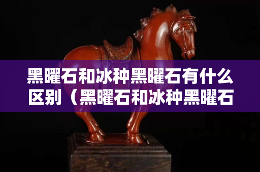 黑曜石和冰种黑曜石有什么区别（黑曜石和冰种黑曜石哪个功效好）