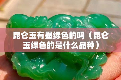 昆仑玉有墨绿色的吗（昆仑玉绿色的是什么品种）