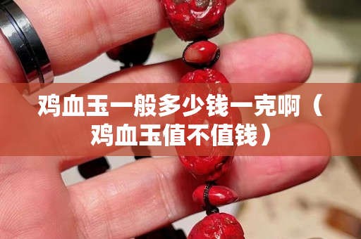 鸡血玉一般多少钱一克啊（鸡血玉值不值钱）