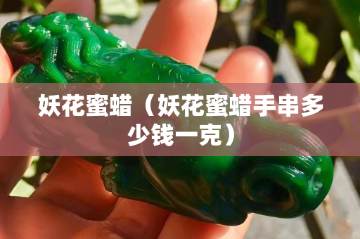 妖花蜜蜡（妖花蜜蜡手串多少钱一克）